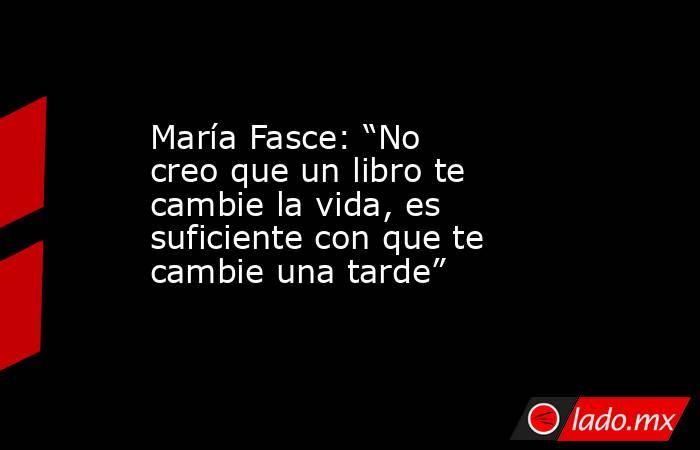 María Fasce: “No creo que un libro te cambie la vida, es suficiente con que te cambie una tarde”. Noticias en tiempo real