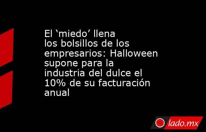 El ‘miedo’ llena los bolsillos de los empresarios: Halloween supone para la industria del dulce el 10% de su facturación anual . Noticias en tiempo real