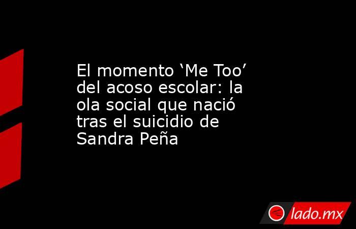 El momento ‘Me Too’ del acoso escolar: la ola social que nació tras el suicidio de Sandra Peña. Noticias en tiempo real
