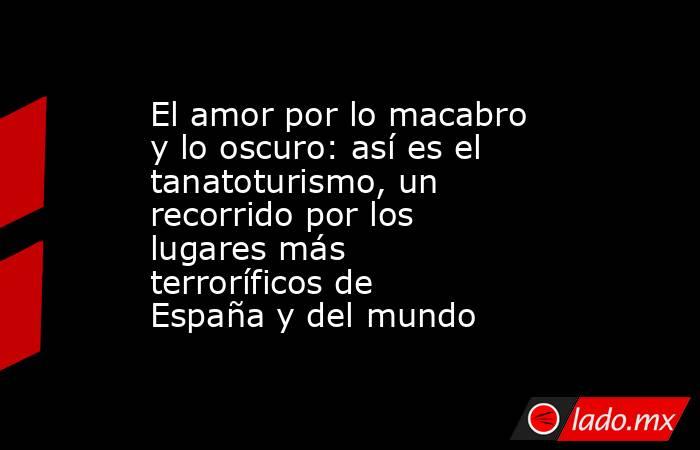 El amor por lo macabro y lo oscuro: así es el tanatoturismo, un recorrido por los lugares más terroríficos de España y del mundo. Noticias en tiempo real