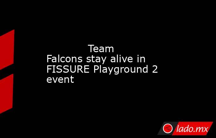             Team Falcons stay alive in FISSURE Playground 2 event        . Noticias en tiempo real