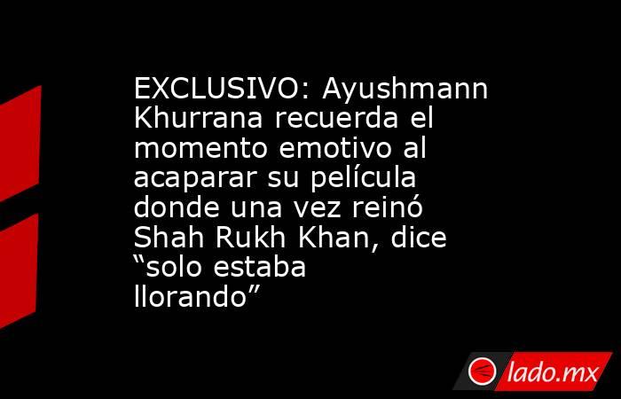 EXCLUSIVO: Ayushmann Khurrana recuerda el momento emotivo al acaparar su película donde una vez reinó Shah Rukh Khan, dice “solo estaba llorando”. Noticias en tiempo real