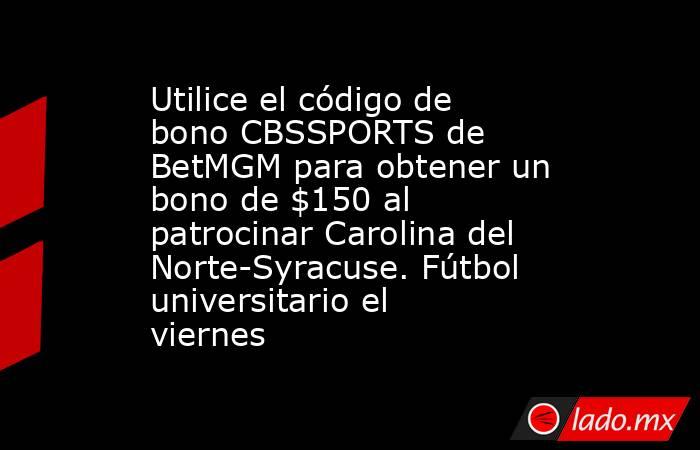 Utilice el código de bono CBSSPORTS de BetMGM para obtener un bono de $150 al patrocinar Carolina del Norte-Syracuse. Fútbol universitario el viernes. Noticias en tiempo real