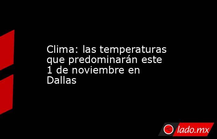 Clima: las temperaturas que predominarán este 1 de noviembre en Dallas. Noticias en tiempo real