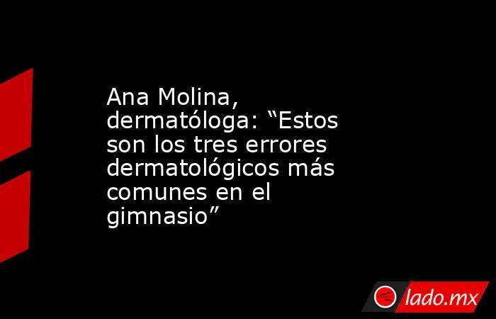 Ana Molina, dermatóloga: “Estos son los tres errores dermatológicos más comunes en el gimnasio”. Noticias en tiempo real