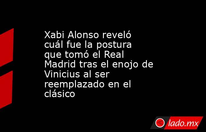 Xabi Alonso reveló cuál fue la postura que tomó el Real Madrid tras el enojo de Vinicius al ser reemplazado en el clásico . Noticias en tiempo real