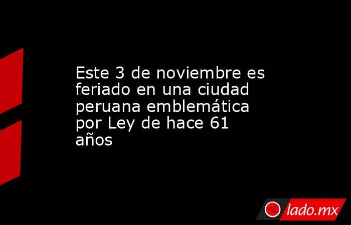 Este 3 de noviembre es feriado en una ciudad peruana emblemática por Ley de hace 61 años. Noticias en tiempo real
