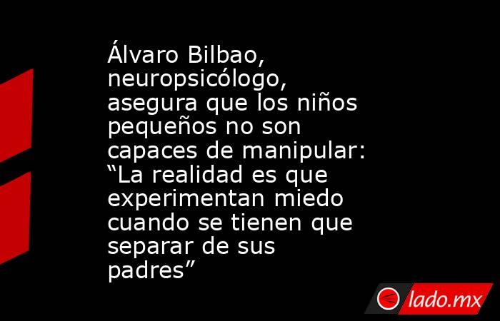 Álvaro Bilbao, neuropsicólogo, asegura que los niños pequeños no son capaces de manipular: “La realidad es que experimentan miedo cuando se tienen que separar de sus padres” . Noticias en tiempo real