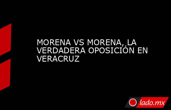 MORENA VS MORENA, LA VERDADERA OPOSICIÓN EN VERACRUZ. Noticias en tiempo real