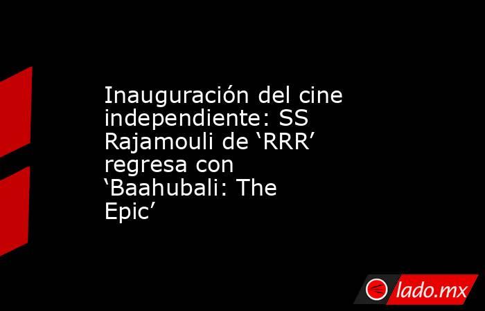 Inauguración del cine independiente: SS Rajamouli de ‘RRR’ regresa con ‘Baahubali: The Epic’. Noticias en tiempo real