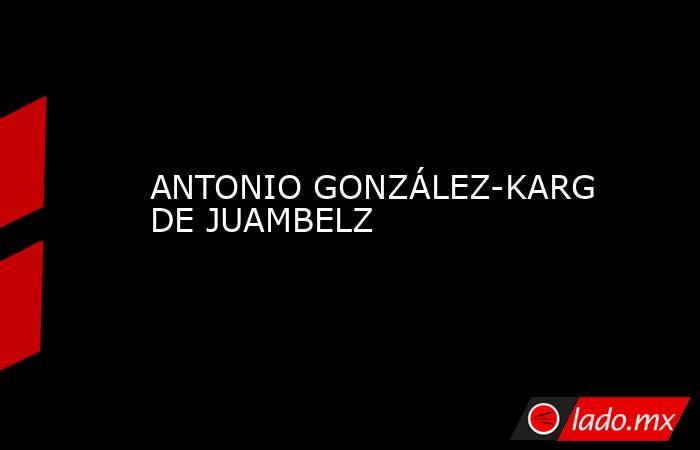 ANTONIO GONZÁLEZ-KARG DE JUAMBELZ. Noticias en tiempo real
