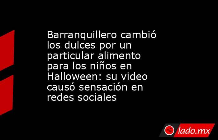 Barranquillero cambió los dulces por un particular alimento para los niños en Halloween: su video causó sensación en redes sociales. Noticias en tiempo real