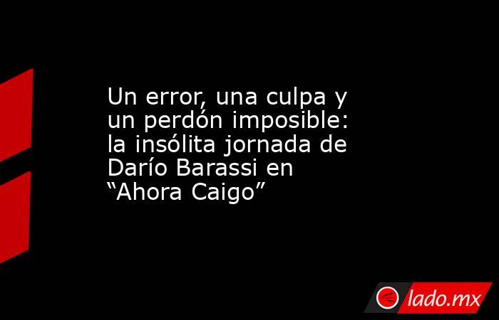 Un error, una culpa y un perdón imposible: la insólita jornada de Darío Barassi en “Ahora Caigo”. Noticias en tiempo real