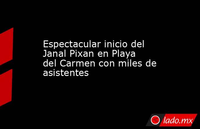 Espectacular inicio del Janal Pixan en Playa del Carmen con miles de asistentes. Noticias en tiempo real