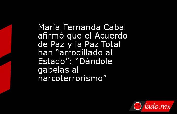 María Fernanda Cabal afirmó que el Acuerdo de Paz y la Paz Total han “arrodillado al Estado”: “Dándole gabelas al narcoterrorismo”. Noticias en tiempo real