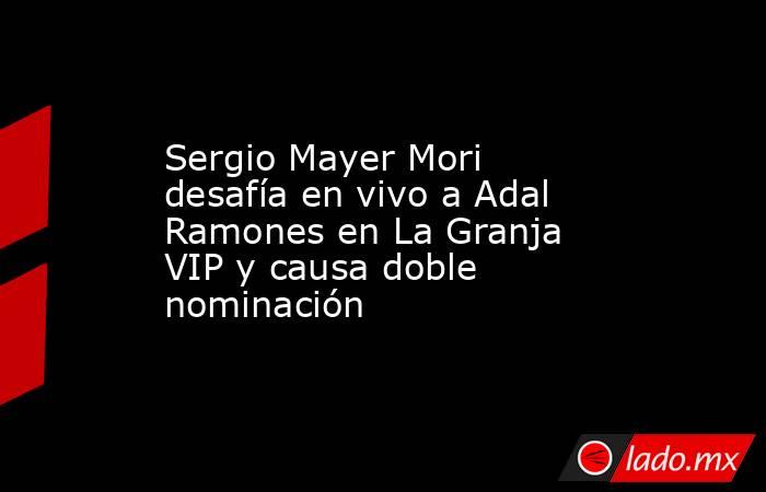 Sergio Mayer Mori desafía en vivo a Adal Ramones en La Granja VIP y causa doble nominación. Noticias en tiempo real