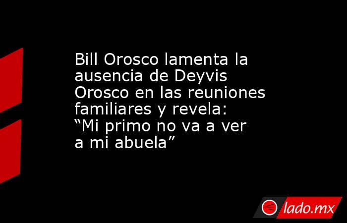 Bill Orosco lamenta la ausencia de Deyvis Orosco en las reuniones familiares y revela: “Mi primo no va a ver a mi abuela”. Noticias en tiempo real