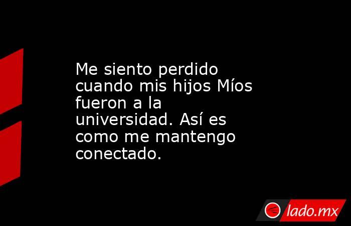 Me siento perdido cuando mis hijos Míos fueron a la universidad. Así es como me mantengo conectado.. Noticias en tiempo real