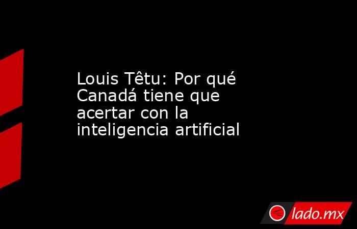 Louis Têtu: Por qué Canadá tiene que acertar con la inteligencia artificial. Noticias en tiempo real