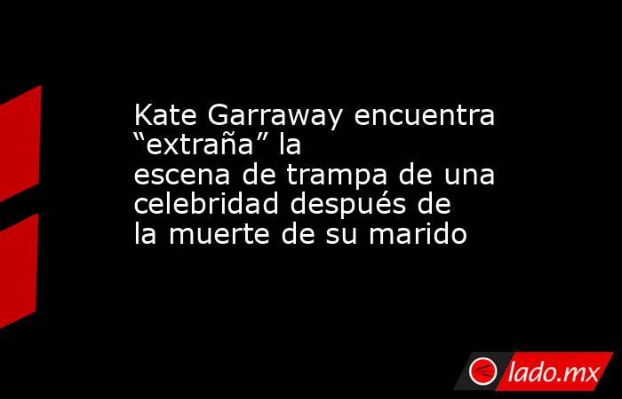 Kate Garraway encuentra “extraña” la escena de trampa de una celebridad después de la muerte de su marido. Noticias en tiempo real