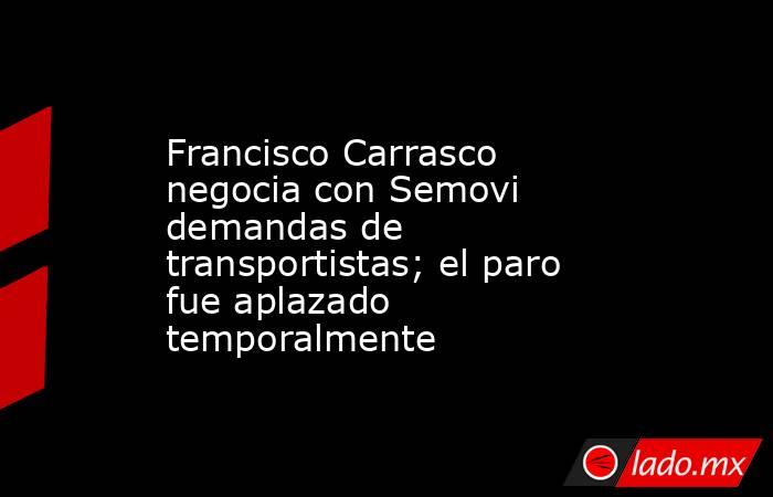 Francisco Carrasco negocia con Semovi demandas de transportistas; el paro fue aplazado temporalmente. Noticias en tiempo real