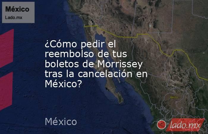 ¿Cómo pedir el reembolso de tus boletos de Morrissey tras la cancelación en México?. Noticias en tiempo real