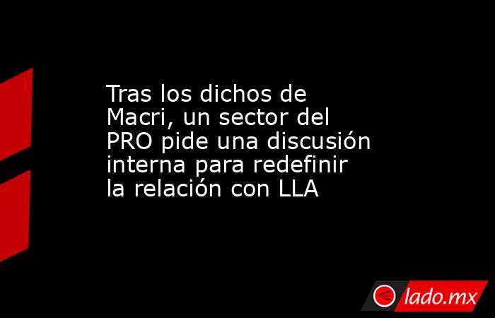 Tras los dichos de Macri, un sector del PRO pide una discusión interna para redefinir la relación con LLA. Noticias en tiempo real