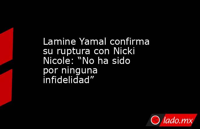Lamine Yamal confirma su ruptura con Nicki Nicole: “No ha sido por ninguna infidelidad”. Noticias en tiempo real