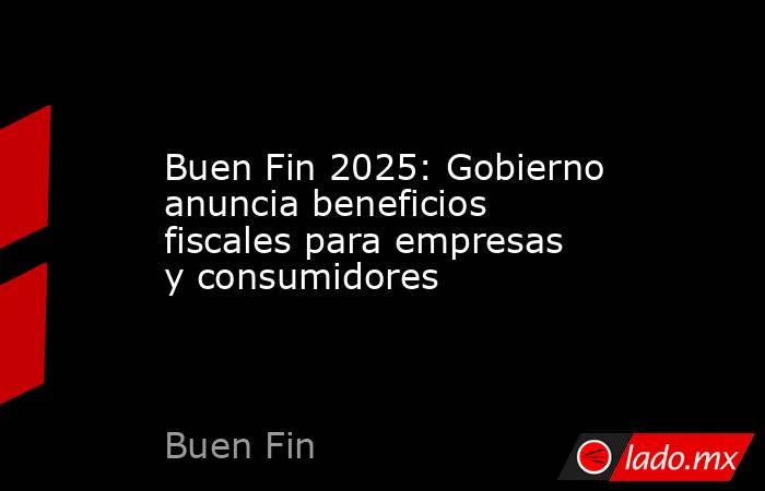 Buen Fin 2025: Gobierno anuncia beneficios fiscales para empresas y consumidores. Noticias en tiempo real