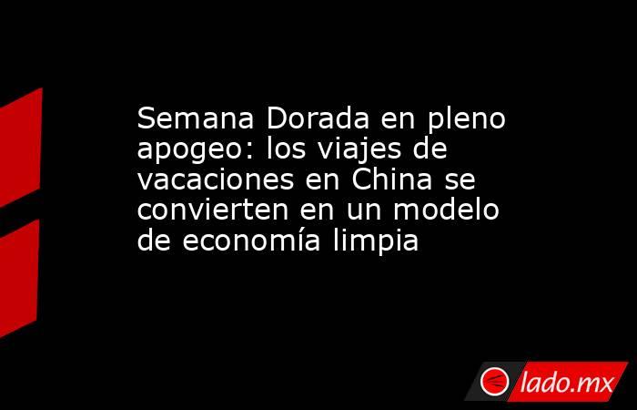 Semana Dorada en pleno apogeo: los viajes de vacaciones en China se convierten en un modelo de economía limpia. Noticias en tiempo real