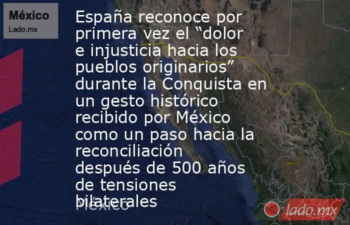 España reconoce por primera vez el “dolor e injusticia hacia los pueblos originarios” durante la Conquista en un gesto histórico recibido por México como un paso hacia la reconciliación después de 500 años de tensiones bilaterales. Noticias en tiempo real