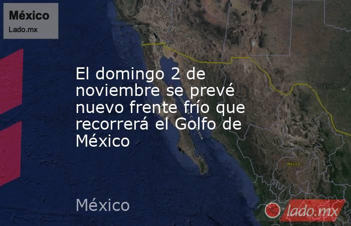 El domingo 2 de noviembre se prevé nuevo frente frío que recorrerá el Golfo de México. Noticias en tiempo real