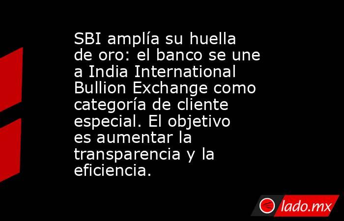 SBI amplía su huella de oro: el banco se une a India International Bullion Exchange como categoría de cliente especial. El objetivo es aumentar la transparencia y la eficiencia.. Noticias en tiempo real