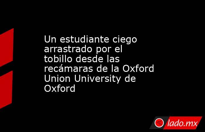 Un estudiante ciego arrastrado por el tobillo desde las recámaras de la Oxford Union University de Oxford. Noticias en tiempo real