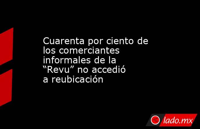 Cuarenta por ciento de los comerciantes informales de la “Revu” no accedió a reubicación. Noticias en tiempo real