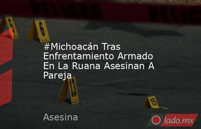 #Michoacán Tras Enfrentamiento Armado En La Ruana Asesinan A Pareja. Noticias en tiempo real