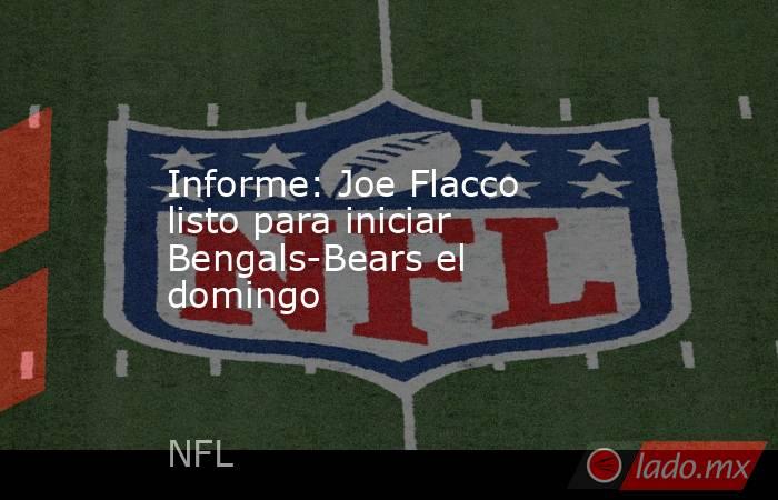 Informe: Joe Flacco listo para iniciar Bengals-Bears el domingo. Noticias en tiempo real