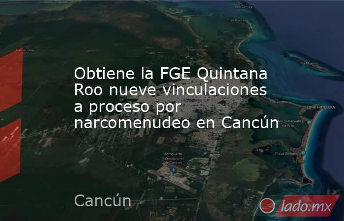 Obtiene la FGE Quintana Roo nueve vinculaciones a proceso por narcomenudeo en Cancún. Noticias en tiempo real