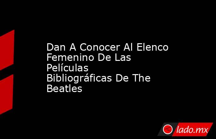 Dan A Conocer Al Elenco Femenino De Las Películas Bibliográficas De The Beatles. Noticias en tiempo real