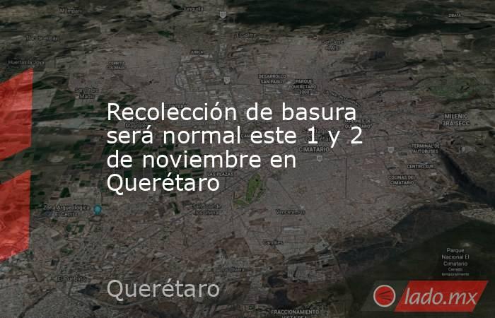 Recolección de basura será normal este 1 y 2 de noviembre en Querétaro. Noticias en tiempo real