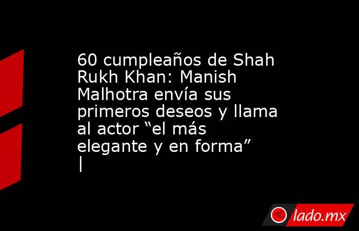60 cumpleaños de Shah Rukh Khan: Manish Malhotra envía sus primeros deseos y llama al actor “el más elegante y en forma” |. Noticias en tiempo real