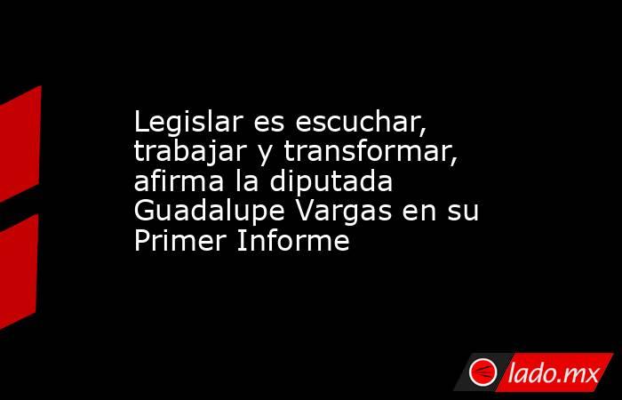 Legislar es escuchar, trabajar y transformar, afirma la diputada Guadalupe Vargas en su Primer Informe. Noticias en tiempo real