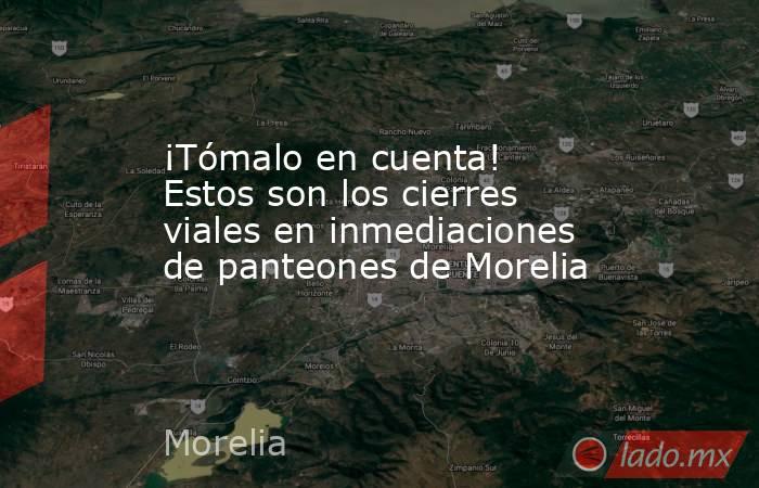 ¡Tómalo en cuenta! Estos son los cierres viales en inmediaciones de panteones de Morelia. Noticias en tiempo real