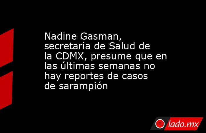 Nadine Gasman, secretaria de Salud de la CDMX, presume que en las últimas semanas no hay reportes de casos de sarampión. Noticias en tiempo real