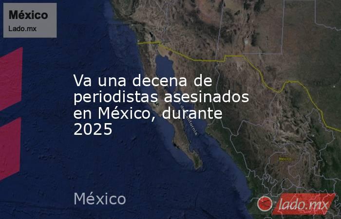 Va una decena de periodistas asesinados en México, durante 2025. Noticias en tiempo real