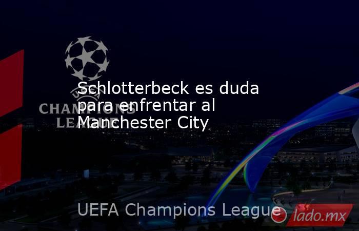 Schlotterbeck es duda para enfrentar al Manchester City. Noticias en tiempo real