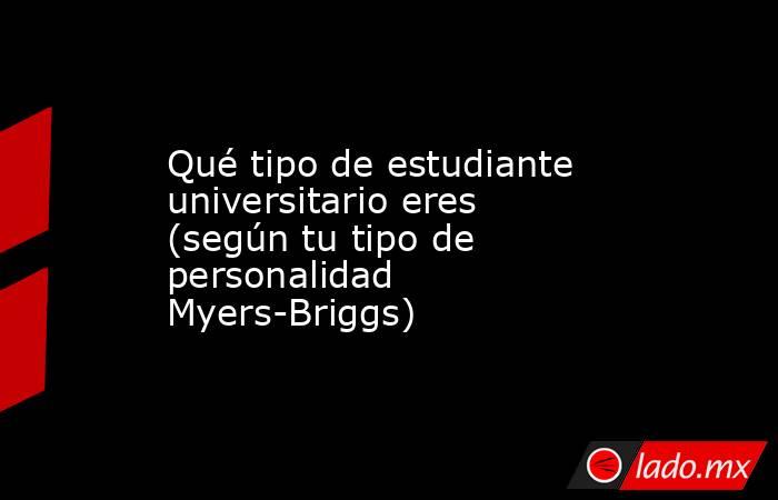 Qué tipo de estudiante universitario eres (según tu tipo de personalidad Myers-Briggs). Noticias en tiempo real