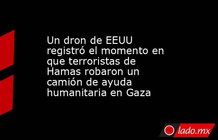 Un dron de EEUU registró el momento en que terroristas de Hamas robaron un camión de ayuda humanitaria en Gaza. Noticias en tiempo real