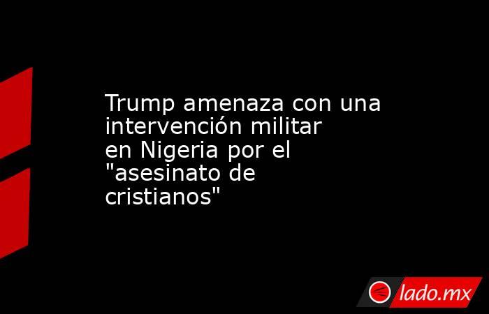 Trump amenaza con una intervención militar en Nigeria por el 