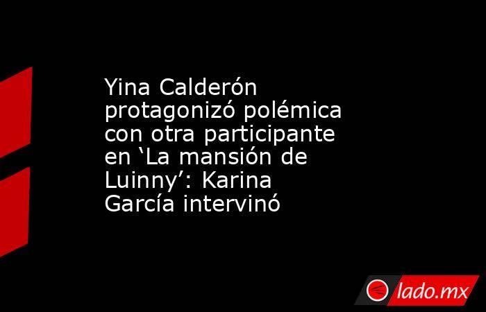 Yina Calderón protagonizó polémica con otra participante en ‘La mansión de Luinny’: Karina García intervinó. Noticias en tiempo real
